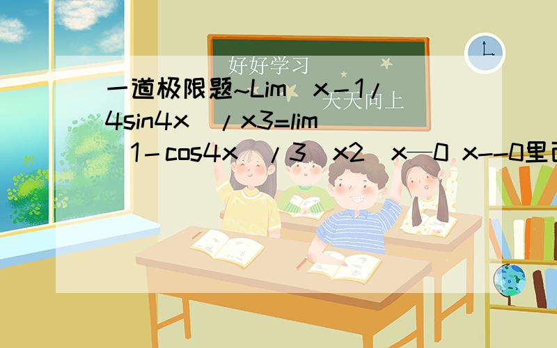 一道极限题~Lim(x－1/4sin4x)/x3=lim(1－cos4x)/3(x2)x—0 x--0里面x3是x的三次方,x2是x的二次方~我想问滴是这是为啥可以这样转化涅?想提高悬赏,但是我只有十分钱~