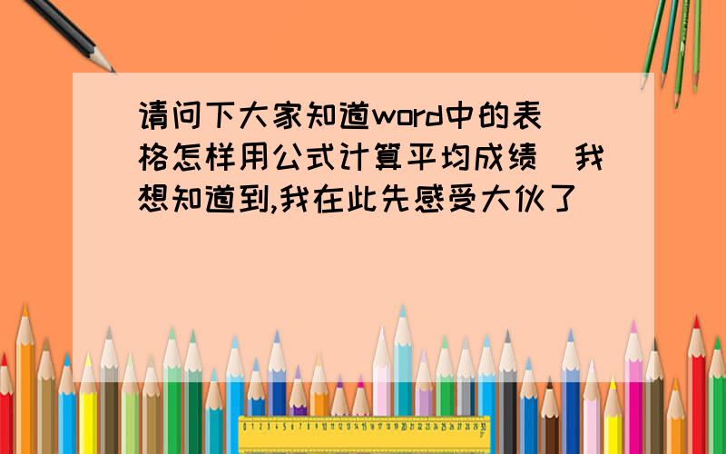 请问下大家知道word中的表格怎样用公式计算平均成绩　我想知道到,我在此先感受大伙了