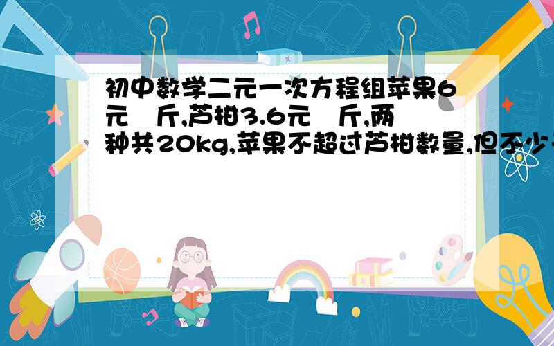 初中数学二元一次方程组苹果6元∕斤,芦柑3.6元∕斤,两种共20kg,苹果不超过芦柑数量,但不少于芦柑数量1∕3,他们买Xkg苹果,共Y元.求两种水果各买多少斤花钱最少,这时多少钱