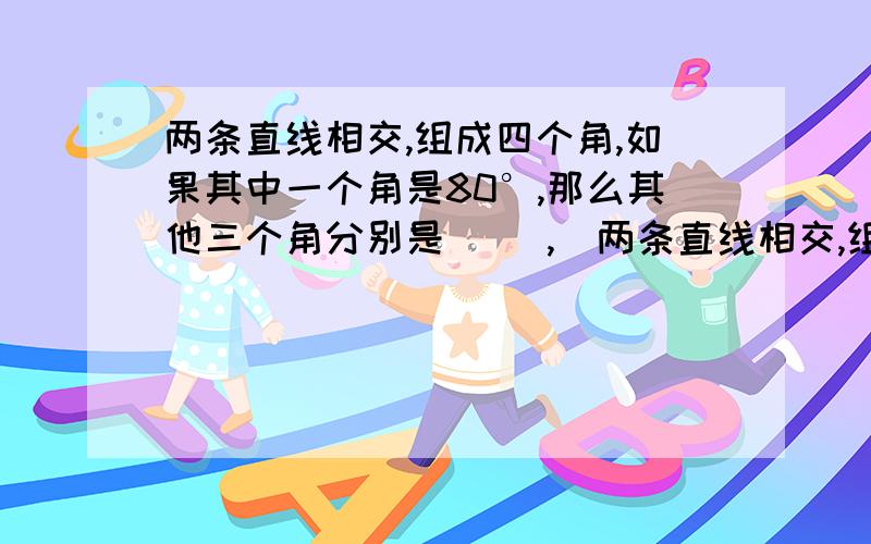 两条直线相交,组成四个角,如果其中一个角是80°,那么其他三个角分别是( ),(两条直线相交,组成四个角,如果其中一个角是80°,那么其他三个角分别是( ),( ),( )