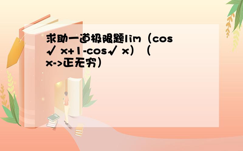 求助一道极限题lim（cos√ x+1-cos√ x）（x->正无穷）