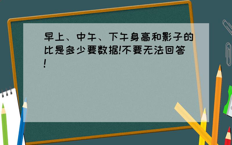 早上、中午、下午身高和影子的比是多少要数据!不要无法回答!