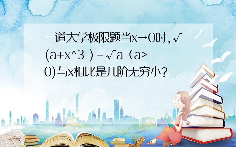 一道大学极限题当x→0时,√(a+x^3 )-√a（a>0)与x相比是几阶无穷小?