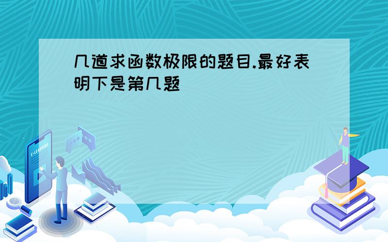 几道求函数极限的题目.最好表明下是第几题