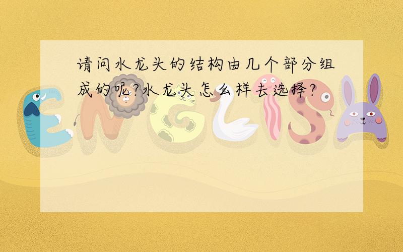 请问水龙头的结构由几个部分组成的呢?水龙头怎么样去选择?