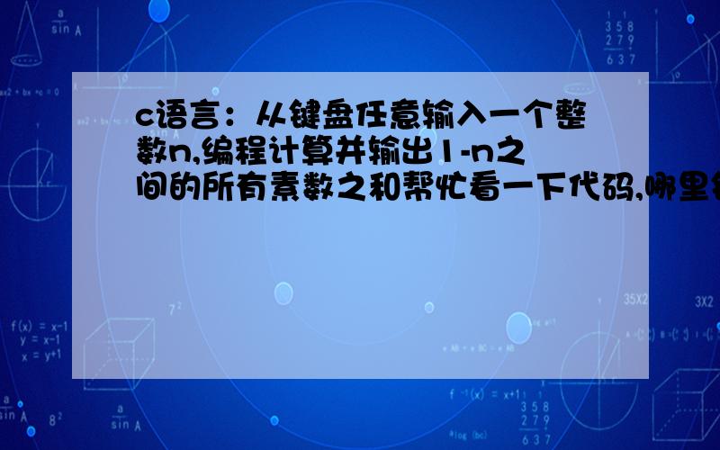 c语言：从键盘任意输入一个整数n,编程计算并输出1-n之间的所有素数之和帮忙看一下代码,哪里错了————————————————————————————————————————