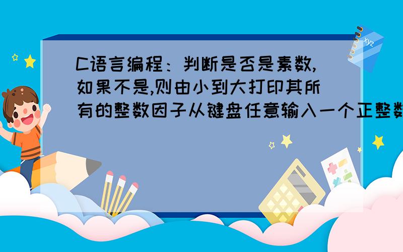 C语言编程：判断是否是素数,如果不是,则由小到大打印其所有的整数因子从键盘任意输入一个正整数,若是素数,打印“没有因子,是素数”的提示信息；若不是素数,则由小到大打印其所有的整