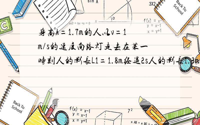 身高h=1.7m的人以v=1m/s的速度向路灯走去在某一时刻人的影长L1=1.8m经过2s人的影长1.3m求路灯的高度?