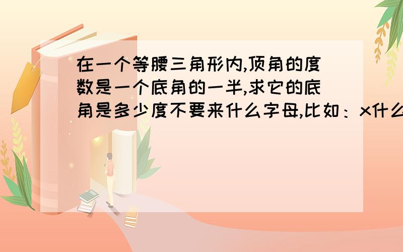 在一个等腰三角形内,顶角的度数是一个底角的一半,求它的底角是多少度不要来什么字母,比如：x什么的