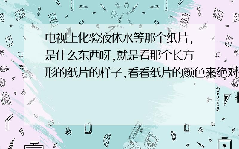 电视上化验液体水等那个纸片,是什么东西呀,就是看那个长方形的纸片的样子,看看纸片的颜色来绝对是否异常,一般药店有卖的吗,咋用的.