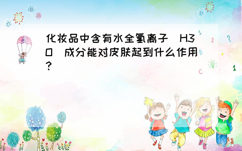 化妆品中含有水全氢离子（H3O）成分能对皮肤起到什么作用?