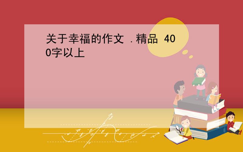 关于幸福的作文 .精品 400字以上