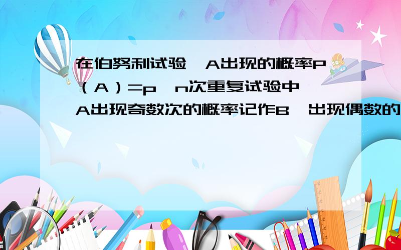 在伯努利试验,A出现的概率P（A）=p,n次重复试验中,A出现奇数次的概率记作B,出现偶数的概率是Q,则B=?Q=?!