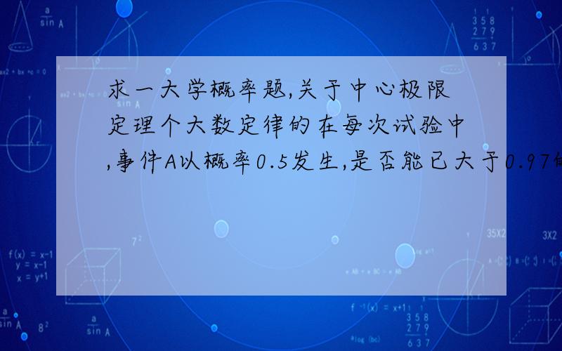 求一大学概率题,关于中心极限定理个大数定律的在每次试验中,事件A以概率0.5发生,是否能已大于0.97的概率保证1000次重复独立试验中A发生的次数在400~600的范围内