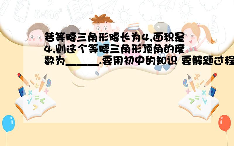 若等腰三角形腰长为4,面积是4,则这个等腰三角形顶角的度数为______.要用初中的知识 要解题过程 共有两个解