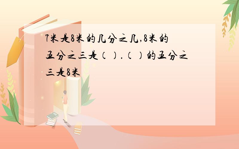 7米是8米的几分之几,8米的五分之三是（）.（）的五分之三是8米