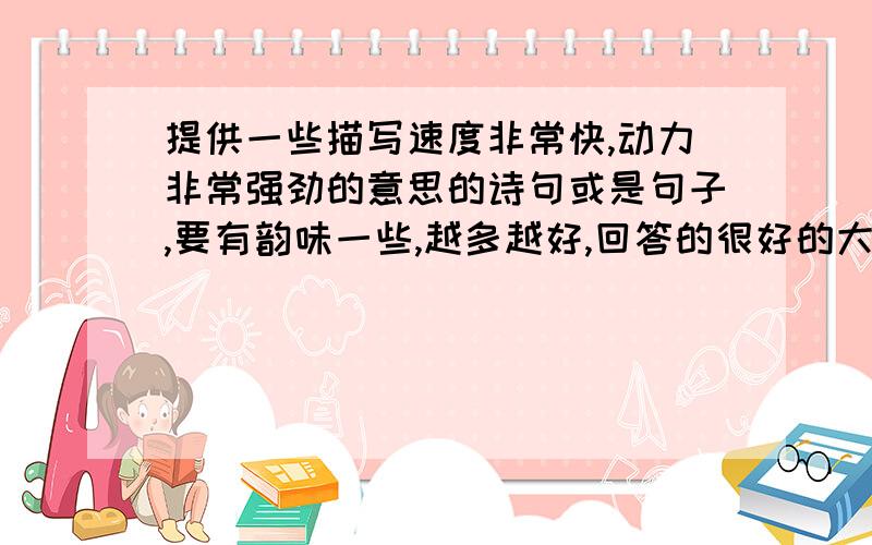 提供一些描写速度非常快,动力非常强劲的意思的诗句或是句子,要有韵味一些,越多越好,回答的很好的大人,会再加分哒,叩谢~大人们，我想要来形容汽车的。符合一下这个条件哈 为什么没有