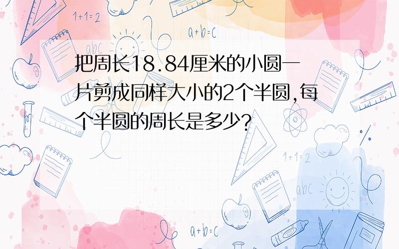 把周长18.84厘米的小圆一片剪成同样大小的2个半圆,每个半圆的周长是多少?