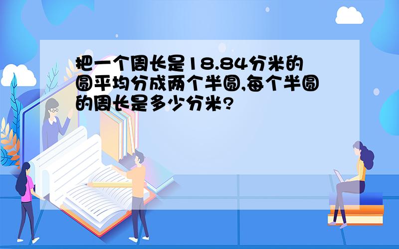 把一个周长是18.84分米的圆平均分成两个半圆,每个半圆的周长是多少分米?