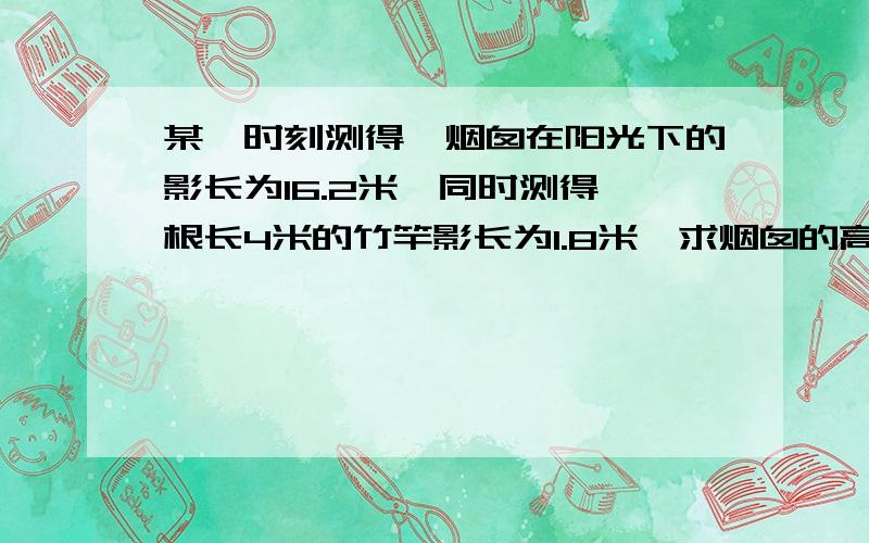 某一时刻测得一烟囱在阳光下的影长为16.2米,同时测得一根长4米的竹竿影长为1.8米,求烟囱的高.（用比例解）