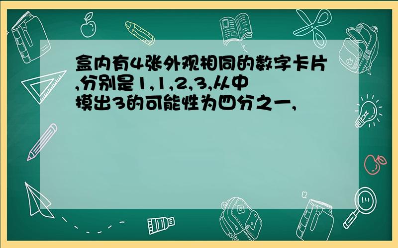 盒内有4张外观相同的数字卡片,分别是1,1,2,3,从中摸出3的可能性为四分之一,