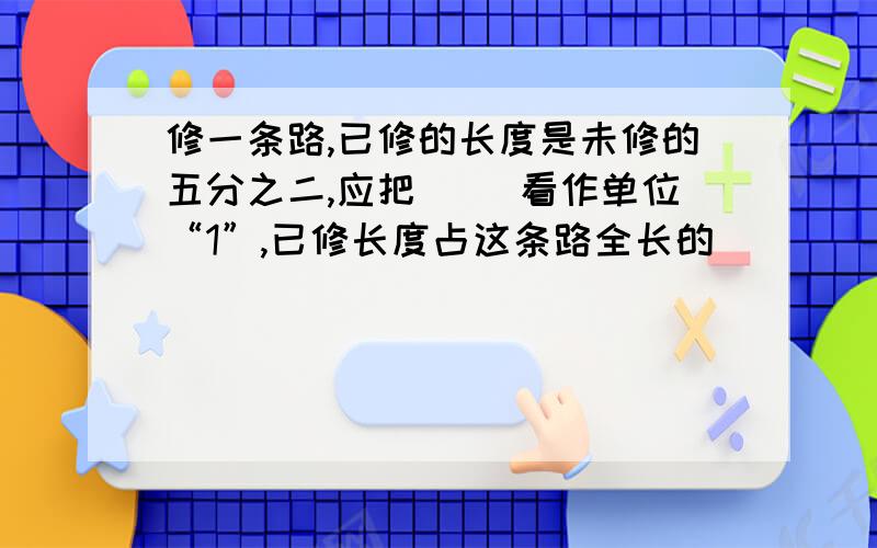 修一条路,已修的长度是未修的五分之二,应把( )看作单位“1”,已修长度占这条路全长的（ ）