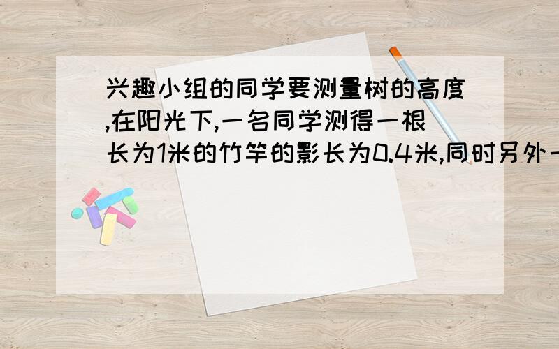 兴趣小组的同学要测量树的高度,在阳光下,一名同学测得一根长为1米的竹竿的影长为0.4米,同时另外一名同学测量树的高度时,发现树的影子不全落在地面上,有一部分落在教学楼的第一级台阶