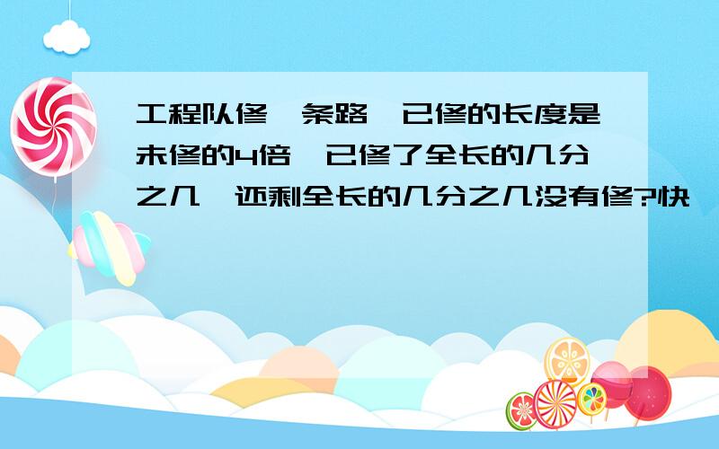 工程队修一条路,已修的长度是未修的4倍,已修了全长的几分之几,还剩全长的几分之几没有修?快