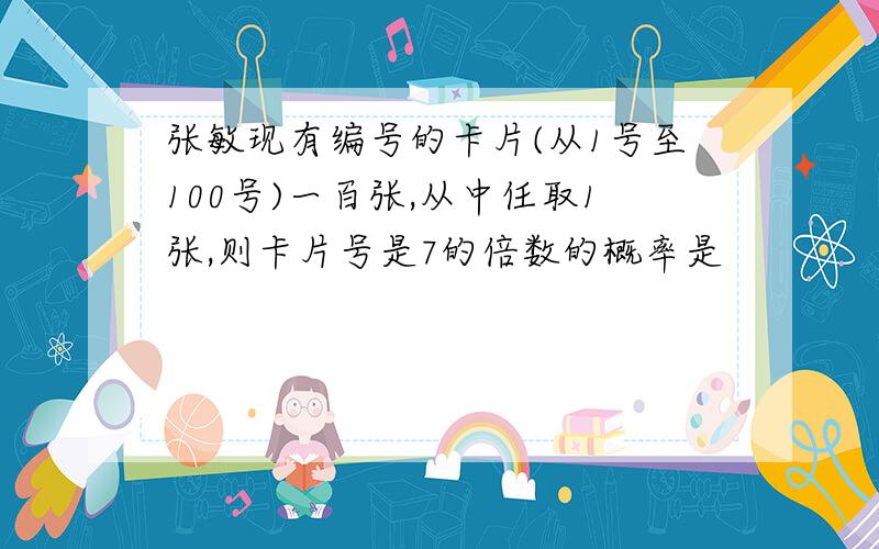 张敏现有编号的卡片(从1号至100号)一百张,从中任取1张,则卡片号是7的倍数的概率是