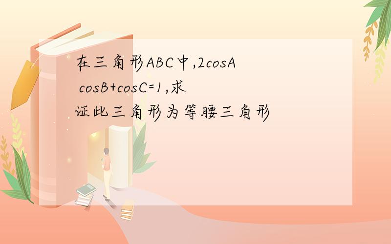 在三角形ABC中,2cosA cosB+cosC=1,求证此三角形为等腰三角形