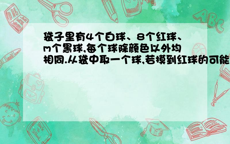 袋子里有4个白球、8个红球、m个黑球,每个球除颜色以外均相同.从袋中取一个球,若摸到红球的可能性最大,摸到黑球的可能性最小,则m的值可能是---.快···