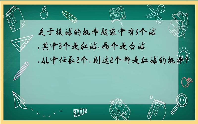 关于摸球的概率题袋中有5个球,其中3个是红球,两个是白球,从中任取2个,则这2个都是红球的概率?