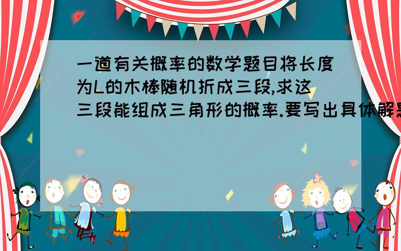 一道有关概率的数学题目将长度为L的木棒随机折成三段,求这三段能组成三角形的概率.要写出具体解题过程.Thanks!