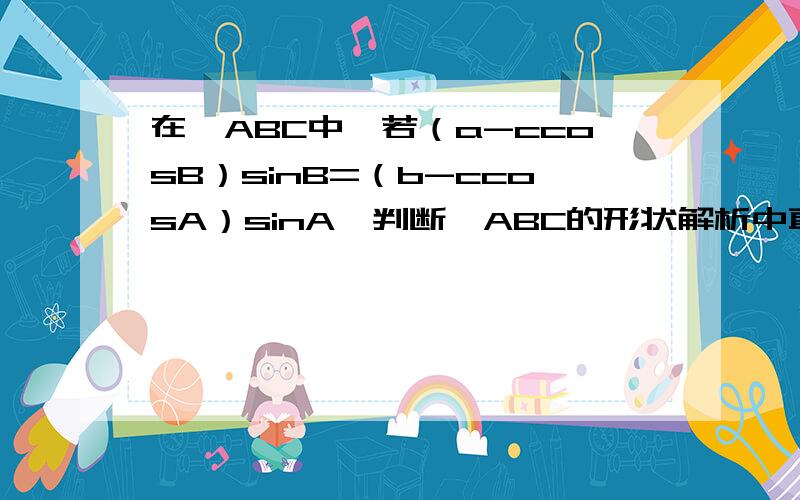 在△ABC中,若（a-ccosB）sinB=（b-ccosA）sinA,判断△ABC的形状解析中直接从（sinA—sinCcosB）sinB=(sinB—sinCcosA）sinA跳到了SinBcosB=SinAcosA谁能告诉我中间跳过的步骤是什么