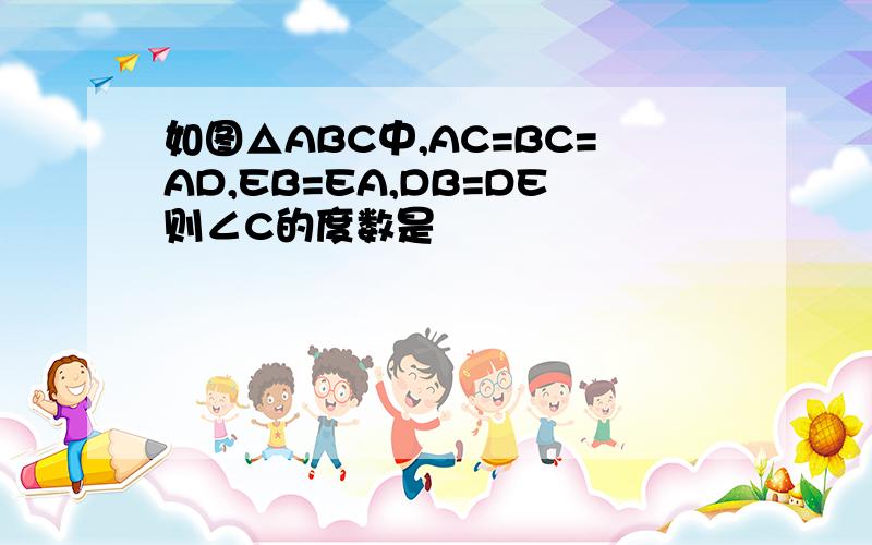 如图△ABC中,AC=BC=AD,EB=EA,DB=DE则∠C的度数是