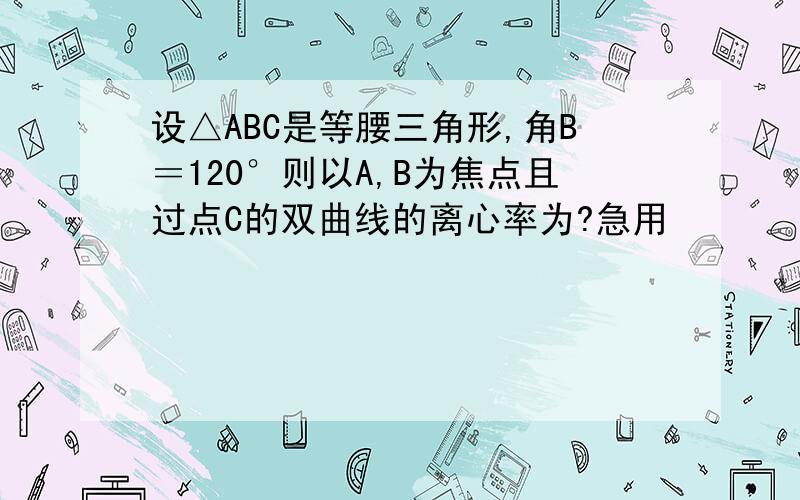 设△ABC是等腰三角形,角B＝120°则以A,B为焦点且过点C的双曲线的离心率为?急用