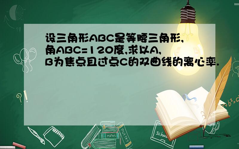 设三角形ABC是等腰三角形,角ABC=120度,求以A,B为焦点且过点C的双曲线的离心率.