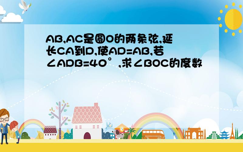 AB,AC是圆O的两条弦,延长CA到D,使AD=AB,若∠ADB=40°,求∠BOC的度数