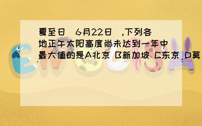 夏至日(6月22日),下列各地正午太阳高度尚未达到一年中最大值的是A北京 B新加坡 C东京 D莫斯科