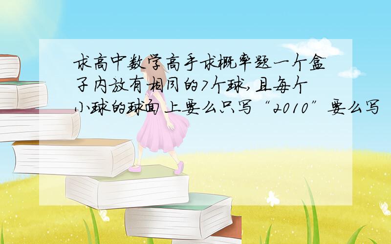 求高中数学高手求概率题一个盒子内放有相同的7个球,且每个小球的球面上要么只写“2010”要么写“上海世博”,假定每个小球每次被取出的机会相同,又知从中摸出两球,上写“上海世博”的