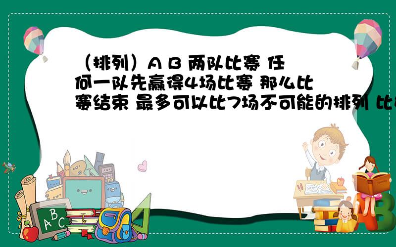 （排列）A B 两队比赛 任何一队先赢得4场比赛 那么比赛结束 最多可以比7场不可能的排列 比如像 AAAAB 或者 AAABABA队跟B队 成为冠军的不同的排列 有多少种急阿 11点以前