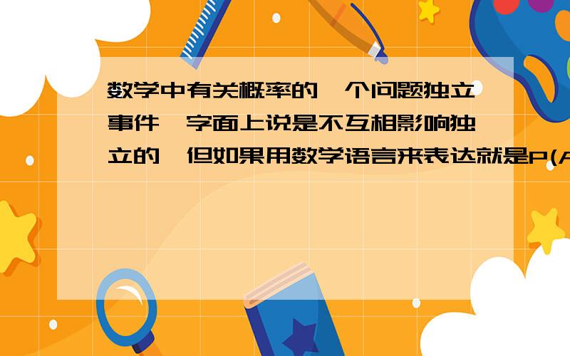 数学中有关概率的一个问题独立事件,字面上说是不互相影响独立的,但如果用数学语言来表达就是P(AB)=P(A) P(B),可以这样求交集的两个事件就叫相互独立?书上又说P(AB)=P(A) P(B｜A)这个公式,那这