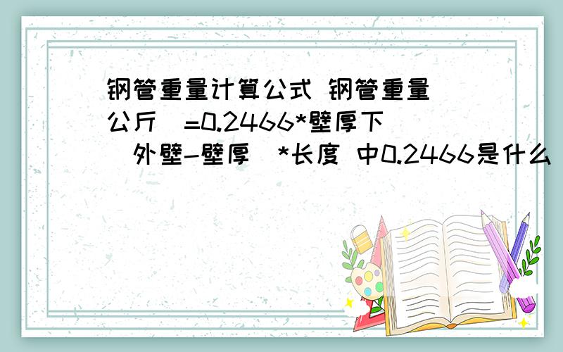 钢管重量计算公式 钢管重量（公斤）=0.2466*壁厚下（外壁-壁厚）*长度 中0.2466是什么