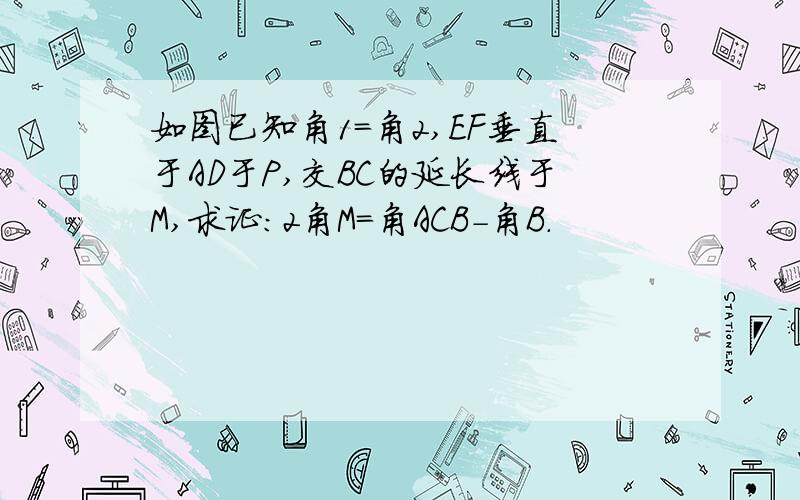 如图已知角1=角2,EF垂直于AD于P,交BC的延长线于M,求证：2角M=角ACB-角B.