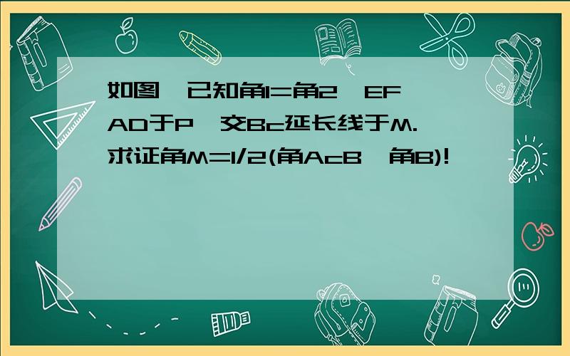 如图,已知角1=角2,EF⊥AD于P,交Bc延长线于M.求证角M=1/2(角AcB一角B)!