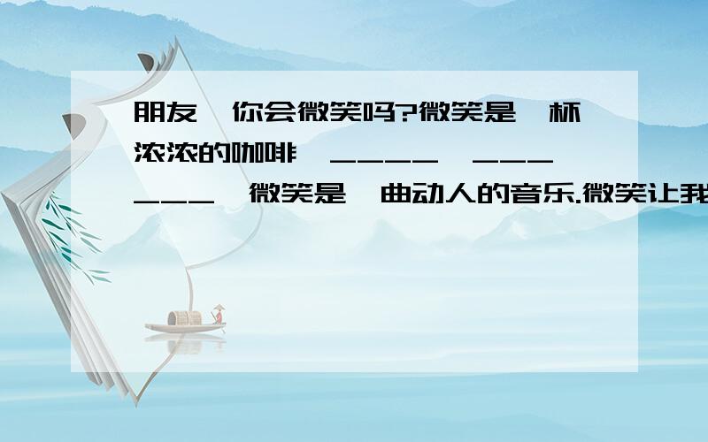 朋友,你会微笑吗?微笑是一杯浓浓的咖啡,____,______,微笑是一曲动人的音乐.微笑让我们的生活充满了温馨.