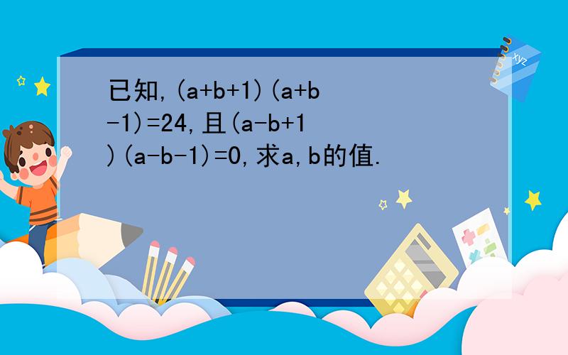 已知,(a+b+1)(a+b-1)=24,且(a-b+1)(a-b-1)=0,求a,b的值.