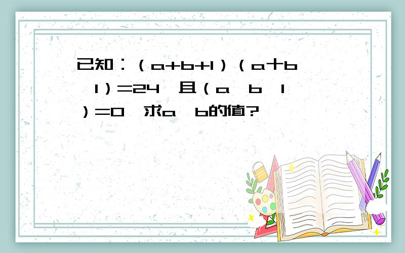 已知：（a+b+1）（a十b一1）=24,且（a一b一1）=O,求a,b的值?