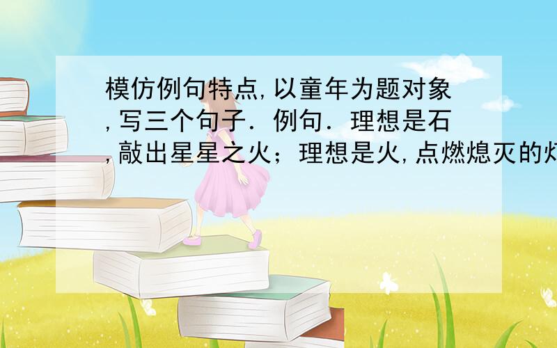 模仿例句特点,以童年为题对象,写三个句子．例句．理想是石,敲出星星之火；理想是火,点燃熄灭的灯；理想是灯,照亮夜行的路．