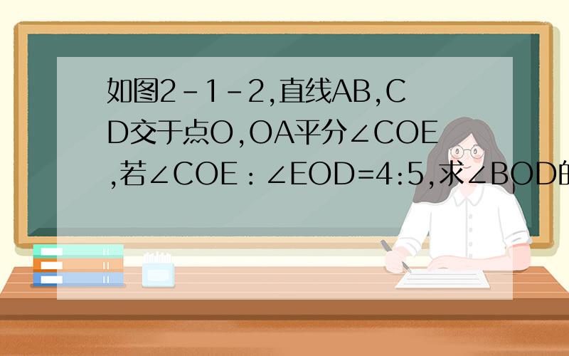 如图2-1-2,直线AB,CD交于点O,OA平分∠COE,若∠COE：∠EOD=4:5,求∠BOD的度数